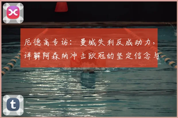 厄德高专访：曼城失利反成动力，详解阿森纳冲击欧冠的坚定信念与策略