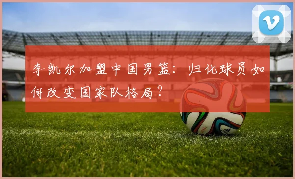 李凯尔加盟中国男篮：归化球员如何改变国家队格局？