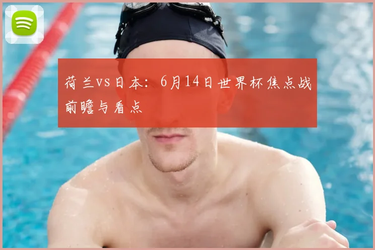 荷兰vs日本：6月14日世界杯焦点战前瞻与看点