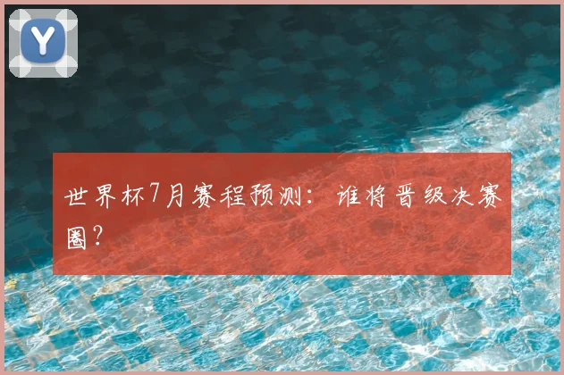 世界杯7月赛程预测：谁将晋级决赛圈？