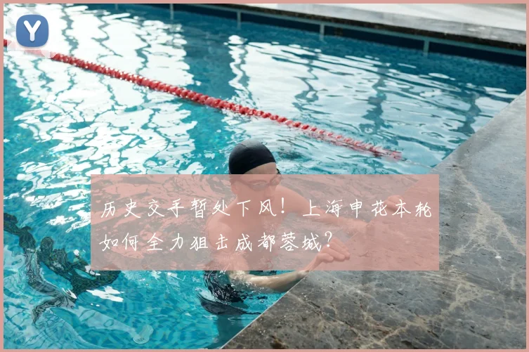 历史交手暂处下风!上海申花本轮如何全力狙击成都蓉城?
