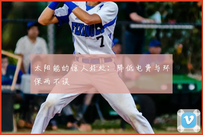 太阳能的惊人好处：降低电费与环保两不误