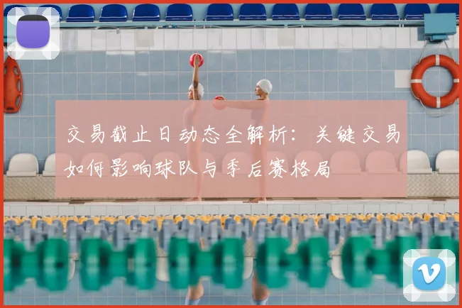 交易截止日动态全解析：关键交易如何影响球队与季后赛格局