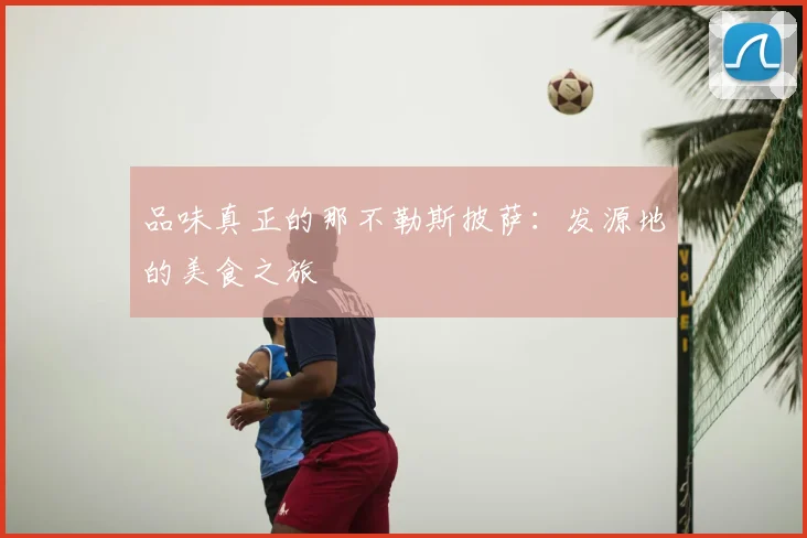 品味真正的那不勒斯披萨：发源地的美食之旅