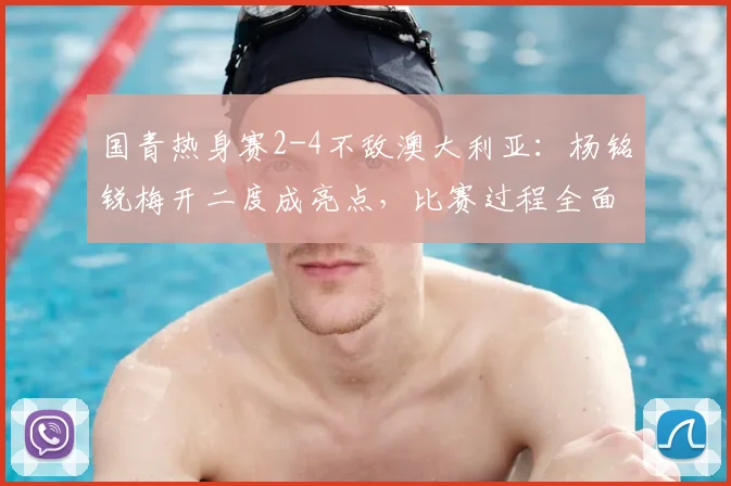 国青热身赛2-4不敌澳大利亚：杨铭锐梅开二度成亮点，比赛过程全面复盘