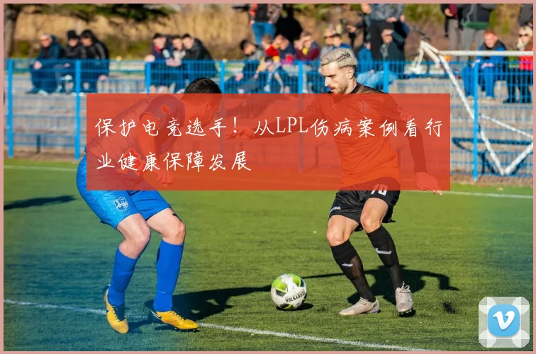 保护电竞选手！从LPL伤病案例看行业健康保障发展