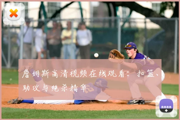 詹姆斯高清视频在线观看：扣篮、助攻与绝杀精华