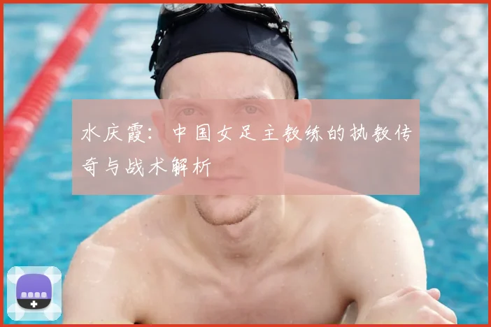 水庆霞：中国女足主教练的执教传奇与战术解析