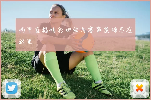西甲直播精彩回放与赛事集锦尽在这里
