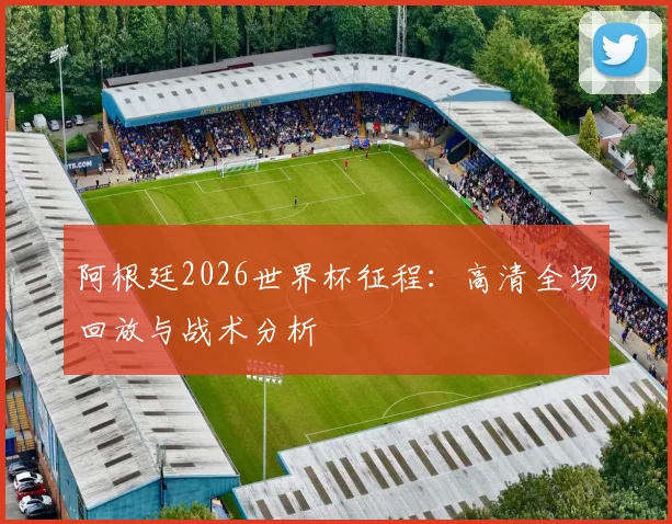阿根廷2026世界杯征程：高清全场回放与战术分析