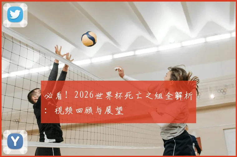 必看！2026世界杯死亡之组全解析：视频回顾与展望