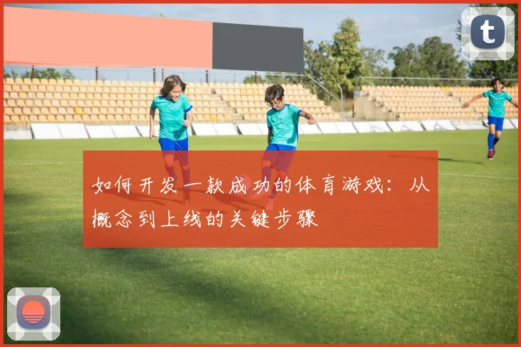如何开发一款成功的体育游戏：从概念到上线的关键步骤