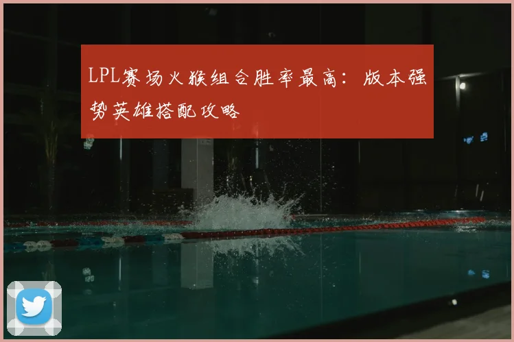 LPL赛场火猴组合胜率最高：版本强势英雄搭配攻略