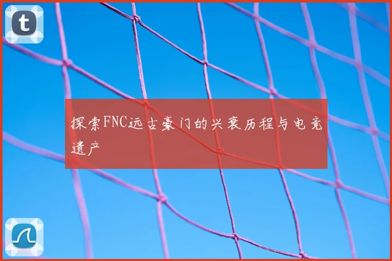 探索FNC远古豪门的兴衰历程与电竞遗产
