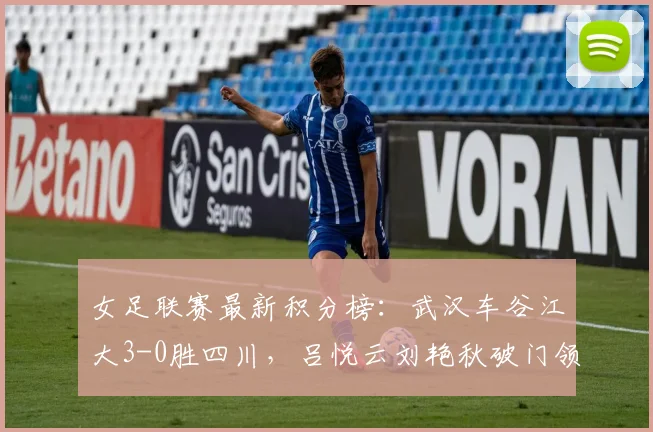 女足联赛最新积分榜：武汉车谷江大3-0胜四川，吕悦云刘艳秋破门领跑争冠