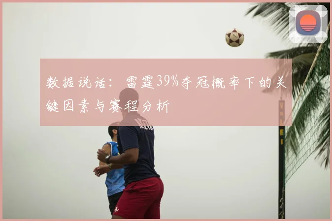 数据说话：雷霆39%夺冠概率下的关键因素与赛程分析