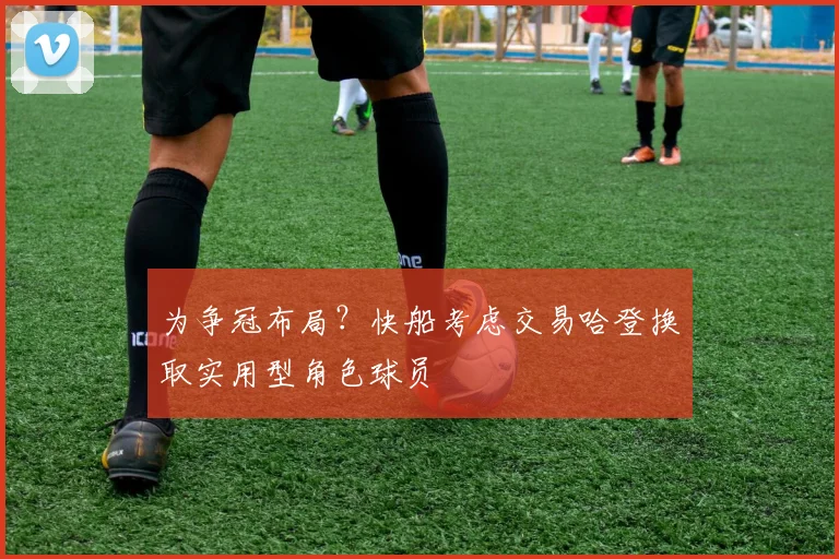 为争冠布局？快船考虑交易哈登换取实用型角色球员