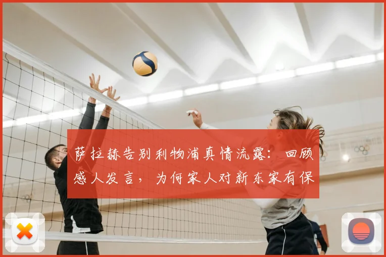 萨拉赫告别利物浦真情流露:回顾感人发言,为何家人对新东家有保留?