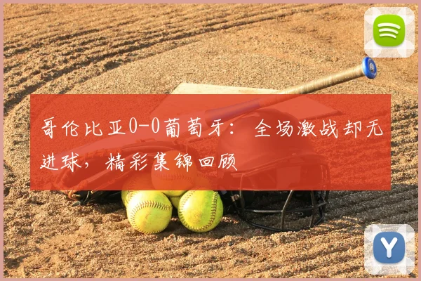 哥伦比亚0-0葡萄牙：全场激战却无进球，精彩集锦回顾