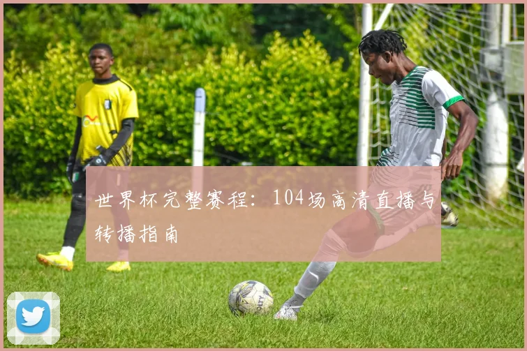 世界杯完整赛程：104场高清直播与转播指南