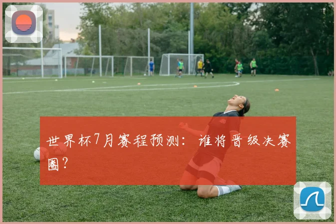 世界杯7月赛程预测：谁将晋级决赛圈？
