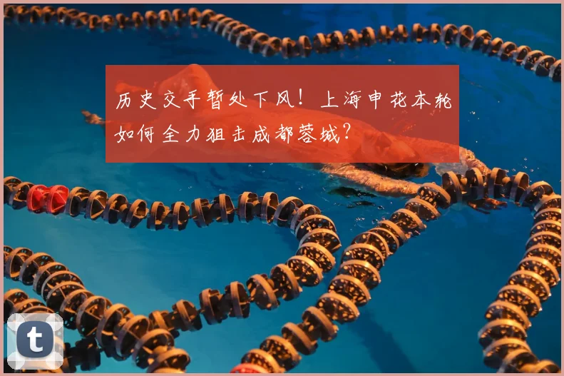 历史交手暂处下风！上海申花本轮如何全力狙击成都蓉城？