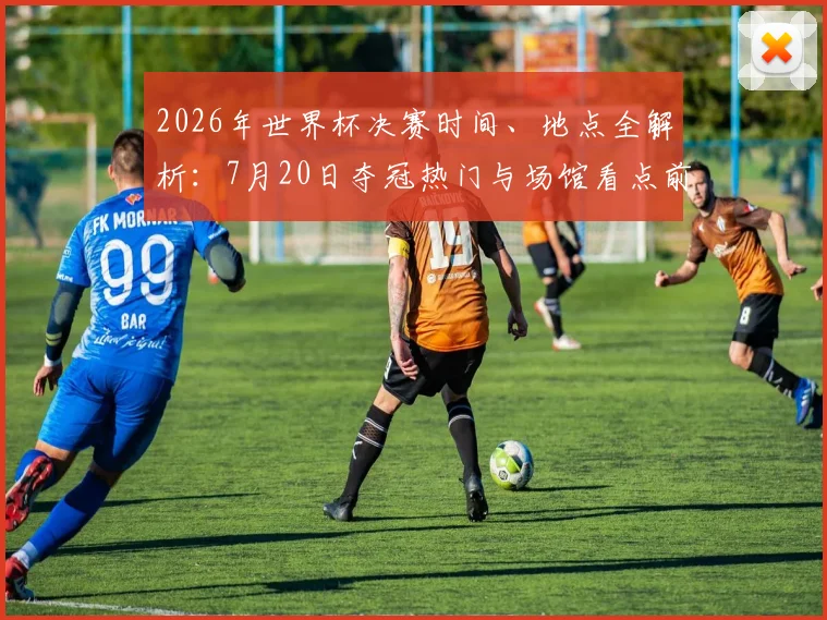 2026年世界杯决赛时间、地点全解析：7月20日夺冠热门与场馆看点前瞻