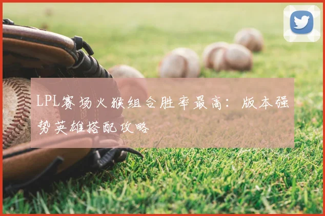 LPL赛场火猴组合胜率最高：版本强势英雄搭配攻略
