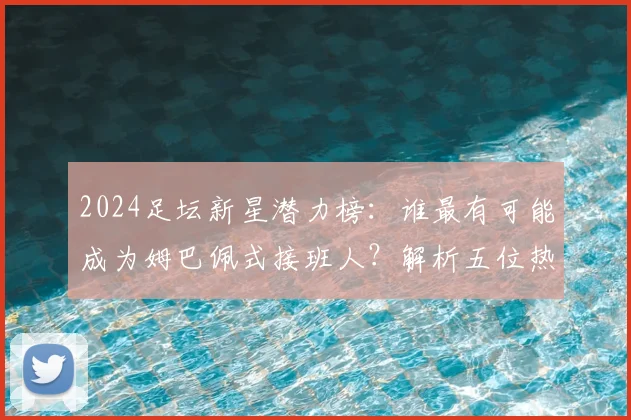 2024足坛新星潜力榜：谁最有可能成为姆巴佩式接班人？解析五位热门候选