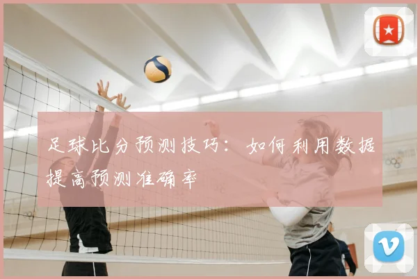 足球比分预测技巧：如何利用数据提高预测准确率