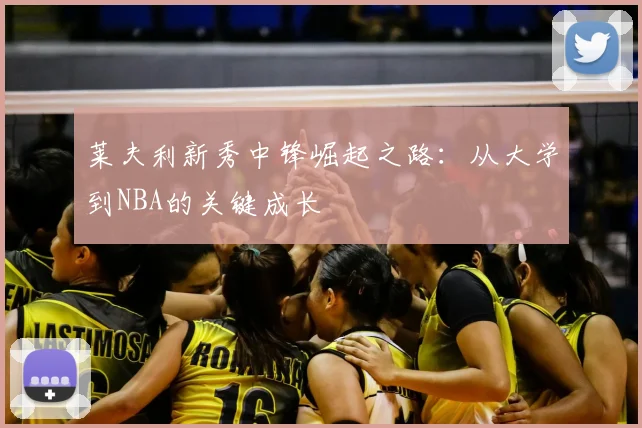 莱夫利新秀中锋崛起之路:从大学到NBA的关键成长