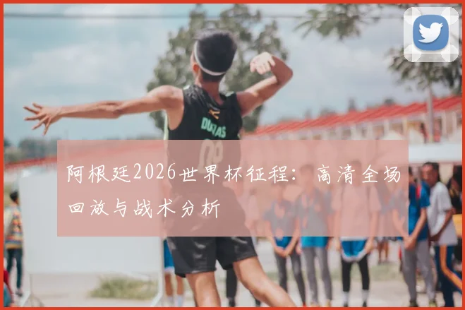 阿根廷2026世界杯征程：高清全场回放与战术分析